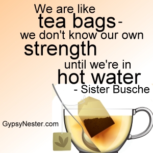 We are like tea bags -we don't know our own strength until we're in hot water -Sister Busche 